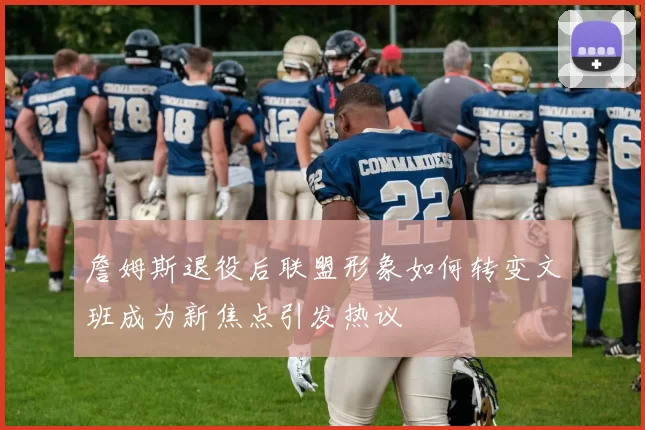 詹姆斯退役后联盟形象如何转变文班成为新焦点引发热议