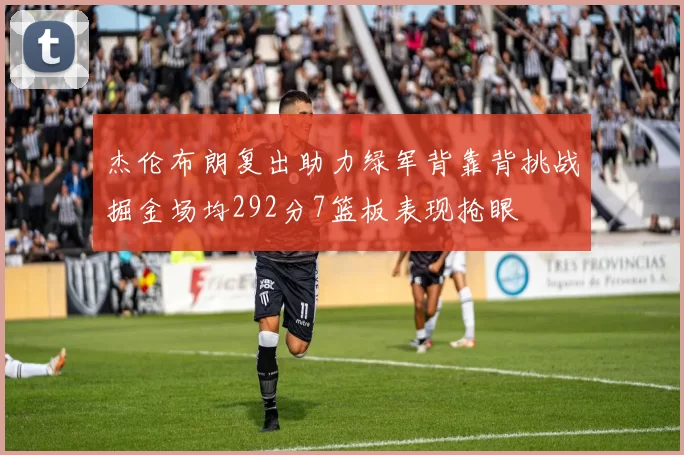 杰伦布朗复出助力绿军背靠背挑战掘金场均292分7篮板表现抢眼