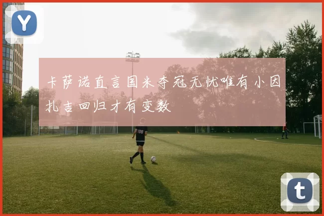 卡萨诺直言国米夺冠无忧唯有小因扎吉回归才有变数