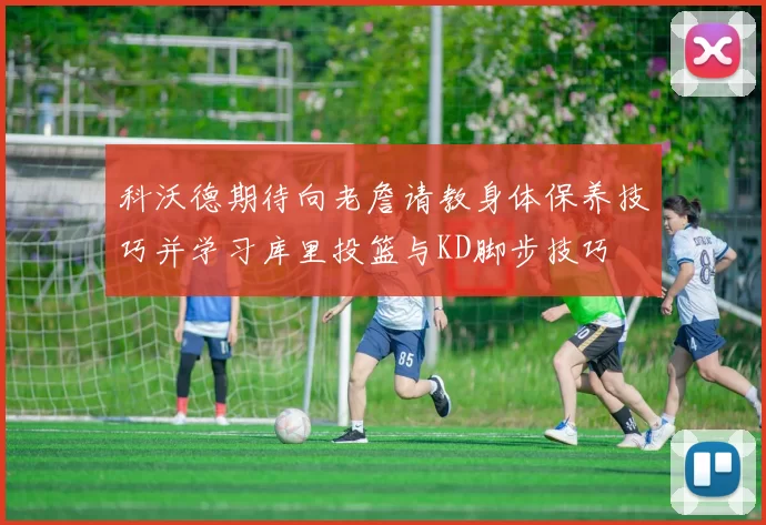 科沃德期待向老詹请教身体保养技巧并学习库里投篮与KD脚步技巧