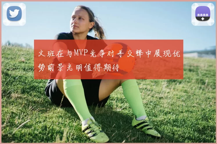 文班在与MVP竞争对手交锋中展现优势前景光明值得期待