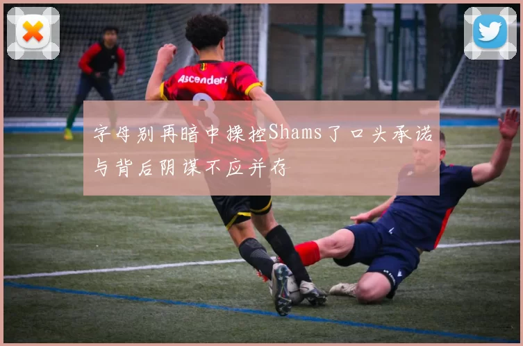 字母别再暗中操控Shams了口头承诺与背后阴谋不应并存