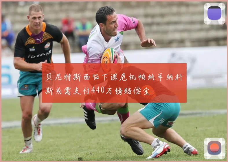 贝尼特斯面临下课危机帕纳辛纳科斯或需支付440万镑赔偿金
