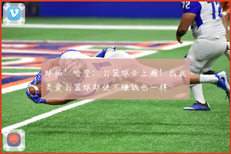 球痴！哈登：打篮球会上瘾！我就是爱打篮球即使不赚钱也一样