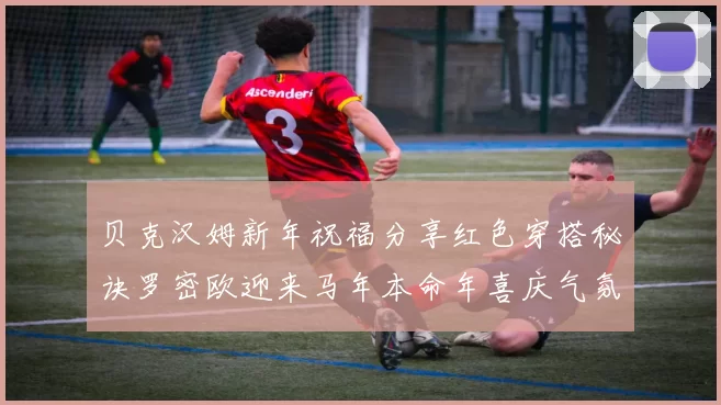 贝克汉姆新年祝福分享红色穿搭秘诀罗密欧迎来马年本命年喜庆气氛