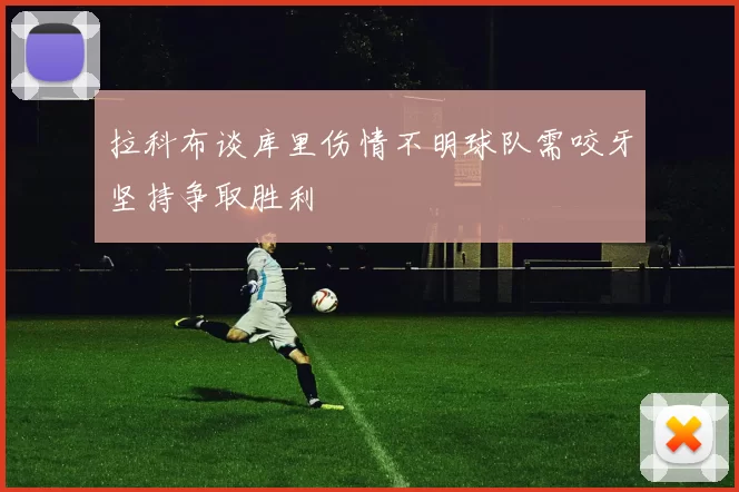 拉科布谈库里伤情不明球队需咬牙坚持争取胜利