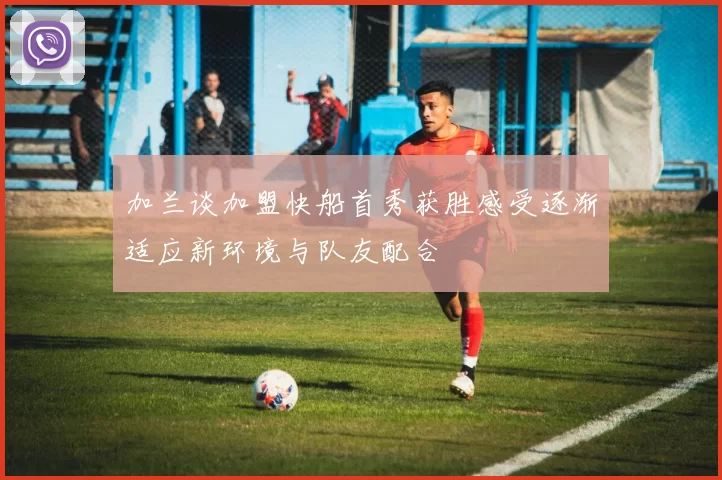 加兰谈加盟快船首秀获胜感受逐渐适应新环境与队友配合