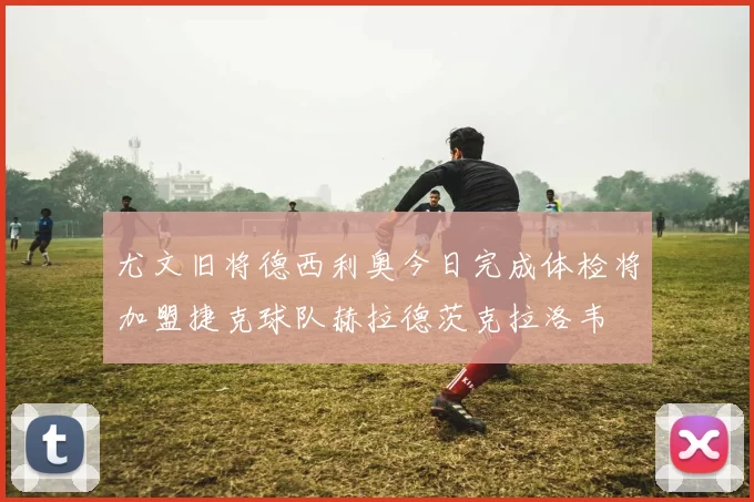 尤文旧将德西利奥今日完成体检将加盟捷克球队赫拉德茨克拉洛韦