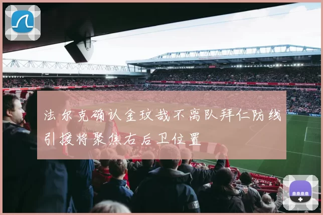 法尔克确认金玟哉不离队拜仁防线引援将聚焦右后卫位置