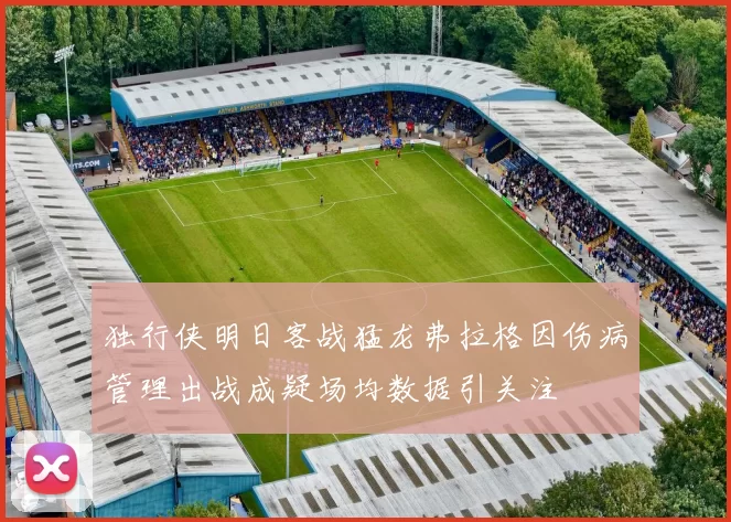 独行侠明日客战猛龙弗拉格因伤病管理出战成疑场均数据引关注