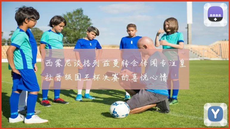 西蒙尼谈格列兹曼转会传闻专注皇社晋级国王杯决赛的喜悦心情