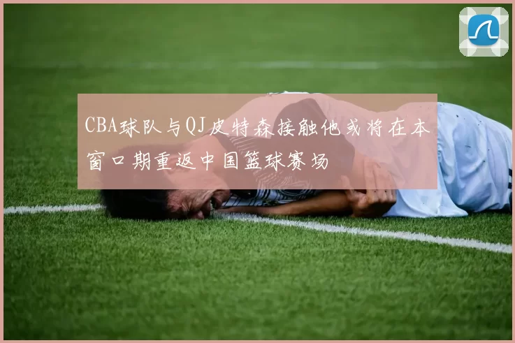 CBA球队与QJ皮特森接触他或将在本窗口期重返中国篮球赛场