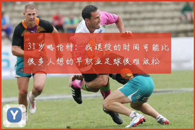 31岁略伦特：我退役的时间可能比很多人想的早职业足球很难放松