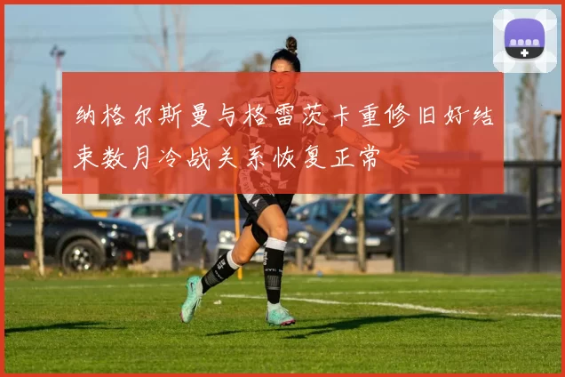 纳格尔斯曼与格雷茨卡重修旧好结束数月冷战关系恢复正常