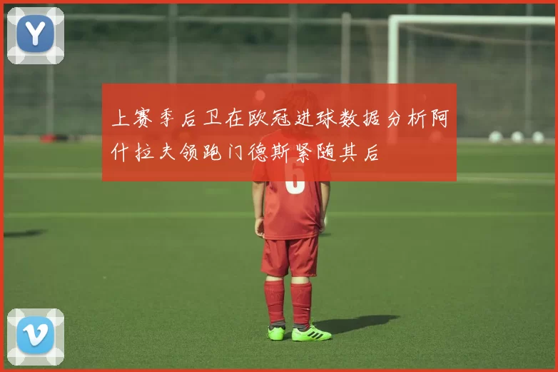 上赛季后卫在欧冠进球数据分析阿什拉夫领跑门德斯紧随其后