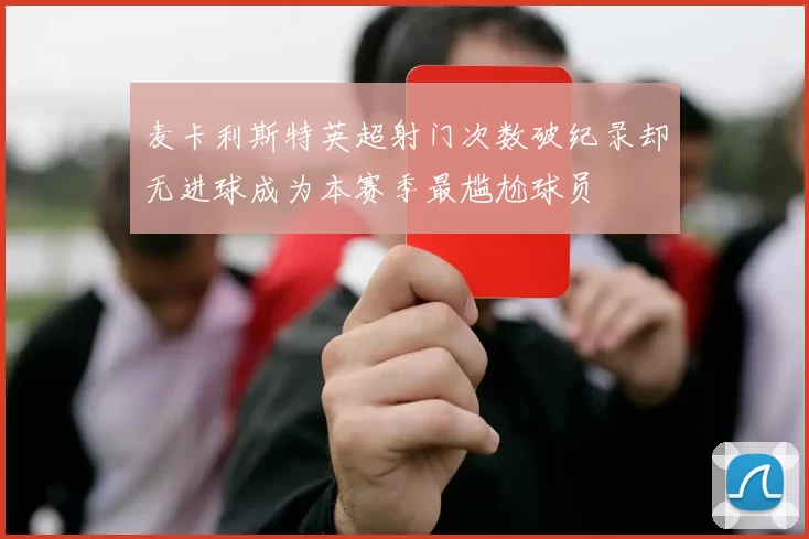 麦卡利斯特英超射门次数破纪录却无进球成为本赛季最尴尬球员