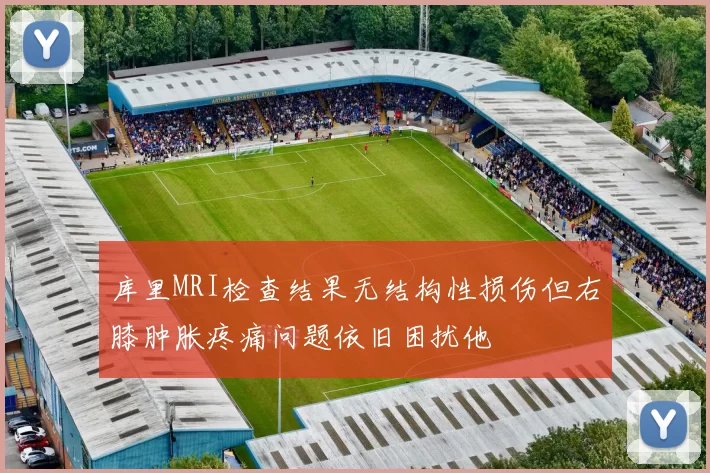 库里MRI检查结果无结构性损伤但右膝肿胀疼痛问题依旧困扰他