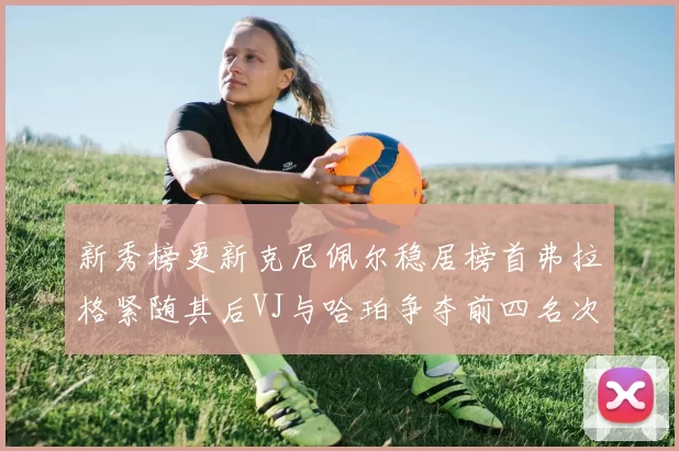 新秀榜更新克尼佩尔稳居榜首弗拉格紧随其后VJ与哈珀争夺前四名次