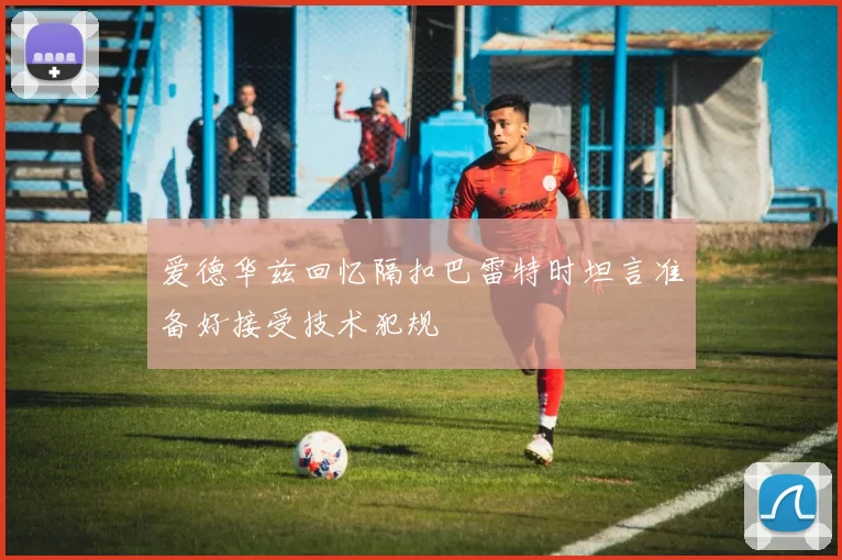 爱德华兹回忆隔扣巴雷特时坦言准备好接受技术犯规