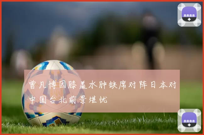 曾凡博因膝盖水肿缺席对阵日本对中国台北前景堪忧