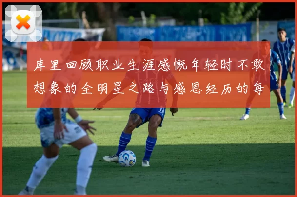 库里回顾职业生涯感慨年轻时不敢想象的全明星之路与感恩经历的每一步