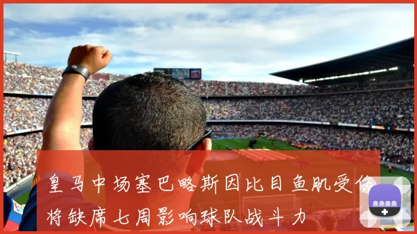 皇马中场塞巴略斯因比目鱼肌受伤将缺席七周影响球队战斗力