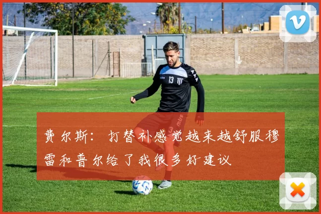 费尔斯：打替补感觉越来越舒服穆雷和普尔给了我很多好建议