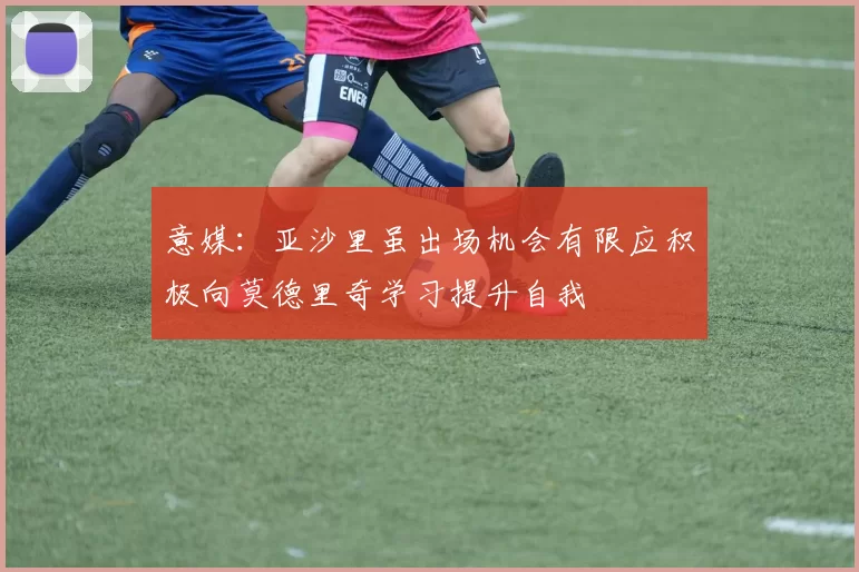 意媒：亚沙里虽出场机会有限应积极向莫德里奇学习提升自我