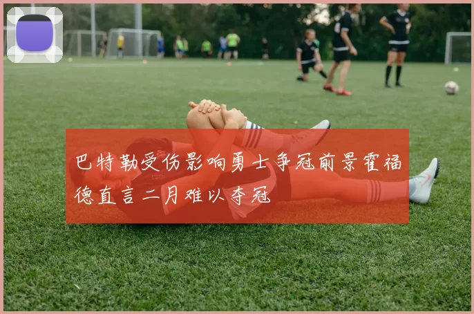 巴特勒受伤影响勇士争冠前景霍福德直言二月难以夺冠