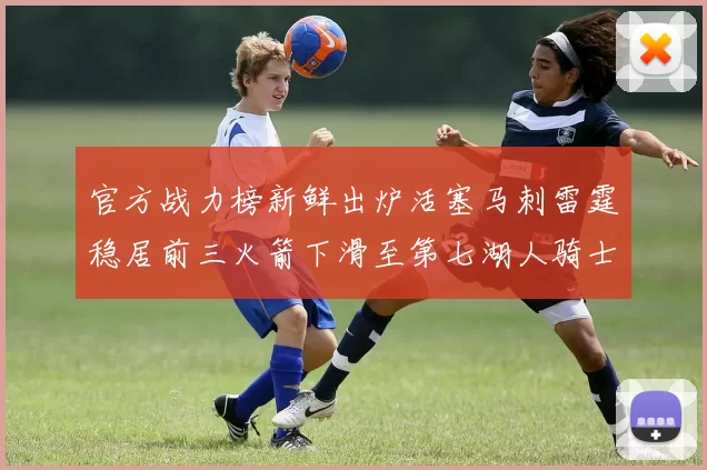官方战力榜新鲜出炉活塞马刺雷霆稳居前三火箭下滑至第七湖人骑士表现不佳