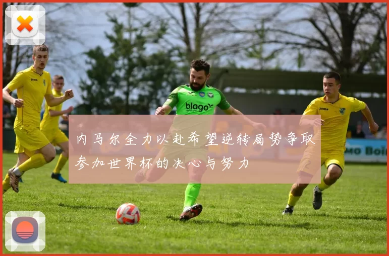 内马尔全力以赴希望逆转局势争取参加世界杯的决心与努力