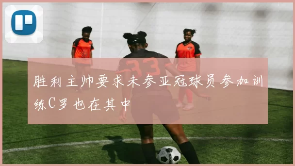 胜利主帅要求未参亚冠球员参加训练C罗也在其中